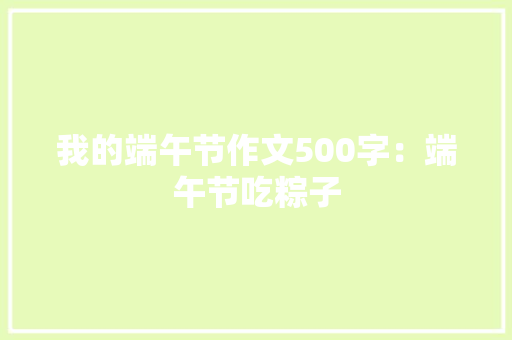 我的端午节作文500字：端午节吃粽子