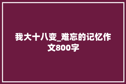 我大十八变_难忘的记忆作文800字