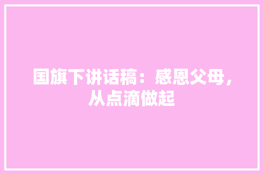 国旗下讲话稿：感恩父母，从点滴做起 商务演讲
