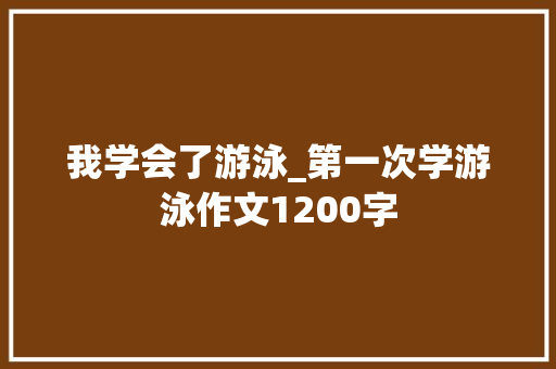 我学会了游泳_第一次学游泳作文1200字 工作报告