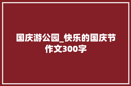 国庆游公园_快乐的国庆节作文300字