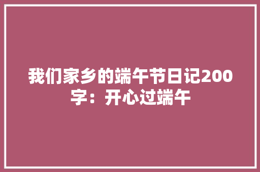我们家乡的端午节日记200字：开心过端午 工作报告