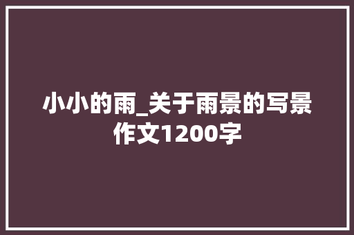 小小的雨_关于雨景的写景作文1200字 工作总结