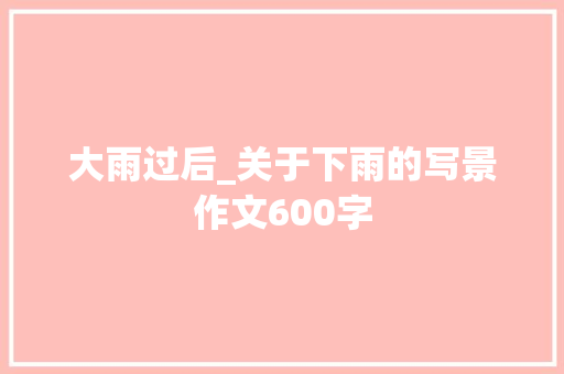 大雨过后_关于下雨的写景作文600字 校园演讲