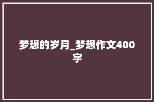 梦想的岁月_梦想作文400字 工作总结