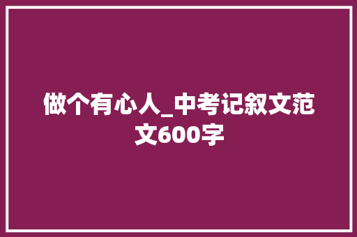 做个有心人_中考记叙文范文600字 职场范文