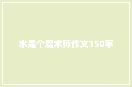 水是个魔术师作文150字 演讲稿