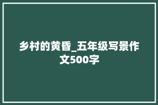 乡村的黄昏_五年级写景作文500字 演讲稿