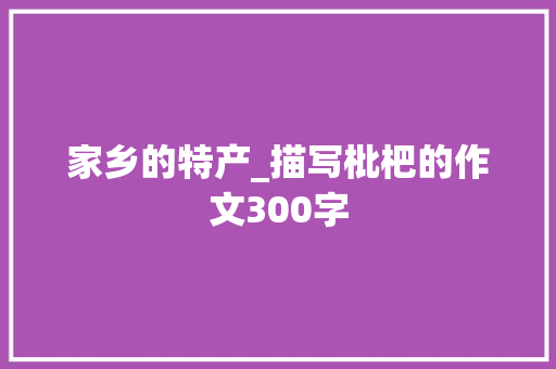 家乡的特产_描写枇杷的作文300字 职场范文