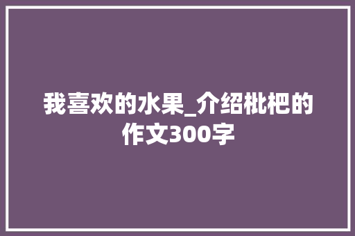 我喜欢的水果_介绍枇杷的作文300字 工作报告