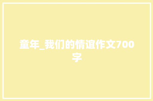 童年_我们的情谊作文700字 工作总结