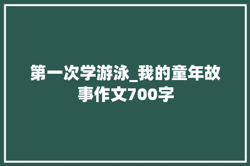 第一次学游泳_我的童年故事作文700字 励志演讲