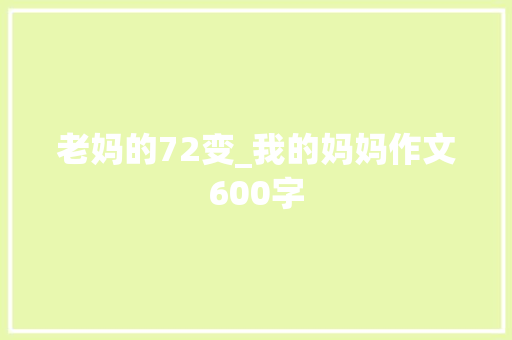 老妈的72变_我的妈妈作文600字 求职信