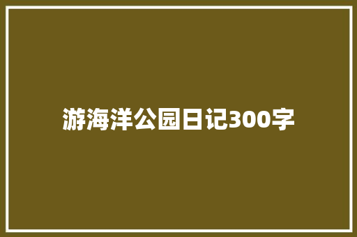 游海洋公园日记300字 商务演讲