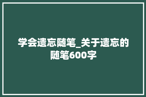 学会遗忘随笔_关于遗忘的随笔600字 简历模板