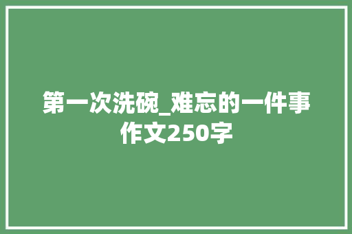 第一次洗碗_难忘的一件事作文250字