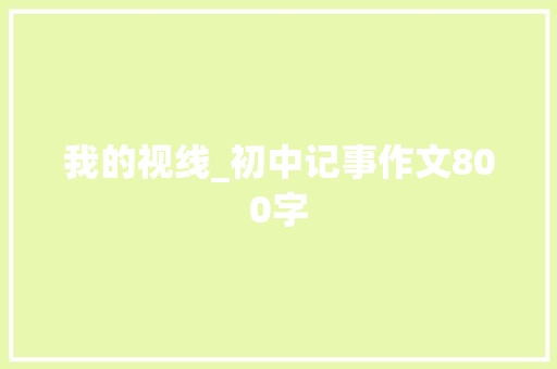 我的视线_初中记事作文800字 求职信