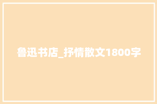 鲁迅书店_抒情散文1800字 励志演讲