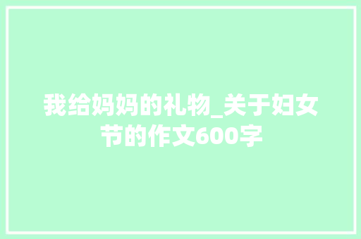 我给妈妈的礼物_关于妇女节的作文600字 求职信