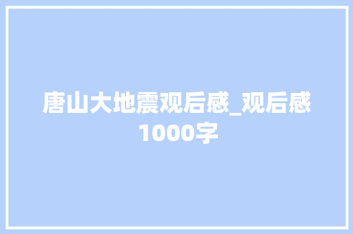 唐山大地震观后感_观后感1000字 工作报告