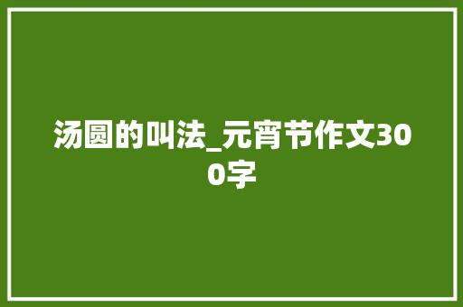 汤圆的叫法_元宵节作文300字