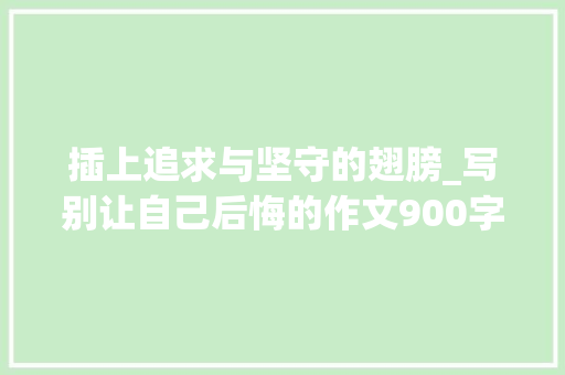 插上追求与坚守的翅膀_写别让自己后悔的作文900字