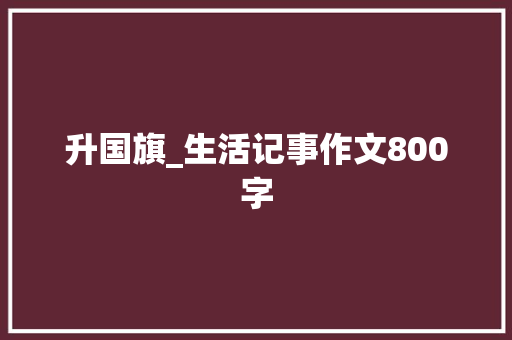 升国旗_生活记事作文800字 商务演讲