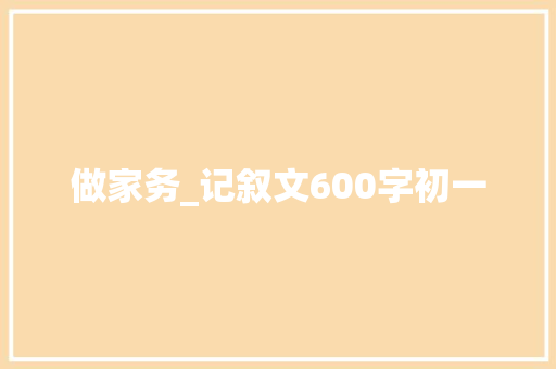 做家务_记叙文600字初一 求职信