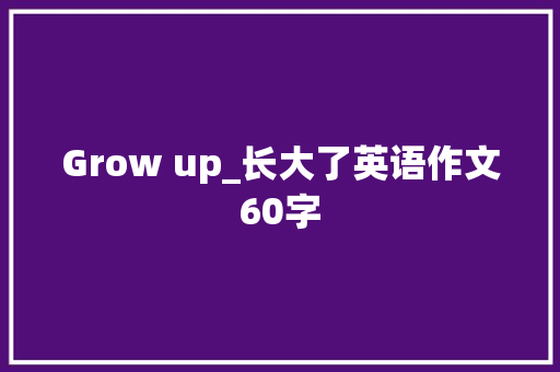 Grow up_长大了英语作文60字 简历模板