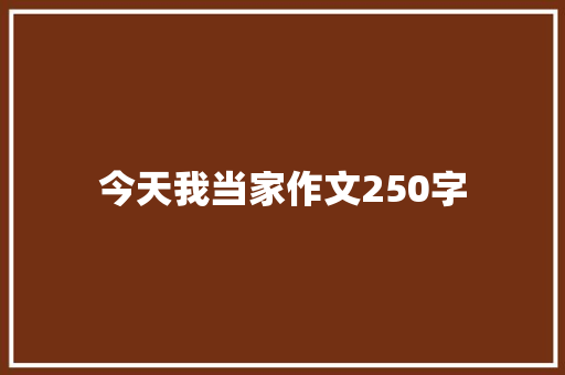 今天我当家作文250字 职场范文