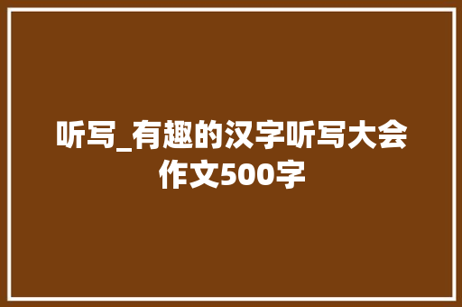 听写_有趣的汉字听写大会作文500字 校园演讲