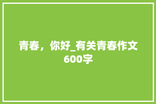 青春，你好_有关青春作文600字 商务演讲