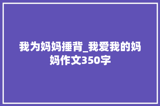 我为妈妈捶背_我爱我的妈妈作文350字 求职信