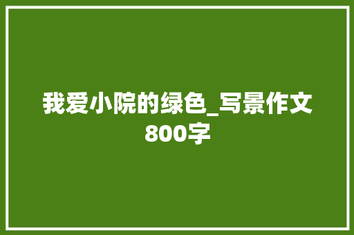 我爱小院的绿色_写景作文800字 职场范文