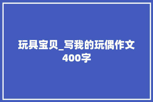 玩具宝贝_写我的玩偶作文400字 简历模板