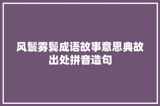 风鬟雾鬓成语故事意思典故出处拼音造句 工作总结