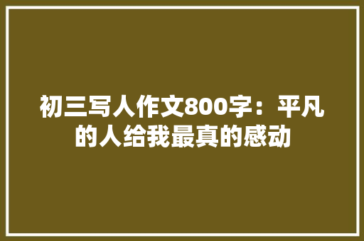初三写人作文800字：平凡的人给我最真的感动 商务演讲