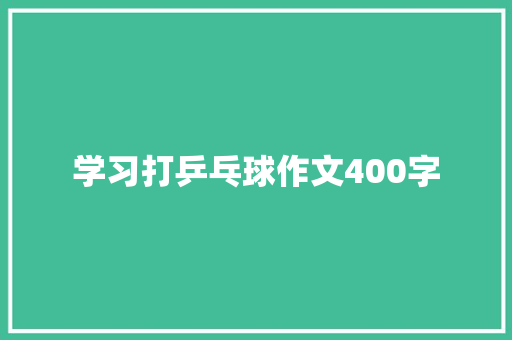 学习打乒乓球作文400字 职场范文