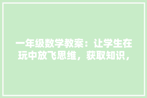 一年级数学教案：让学生在玩中放飞思维，获取知识，发展能力 演讲稿