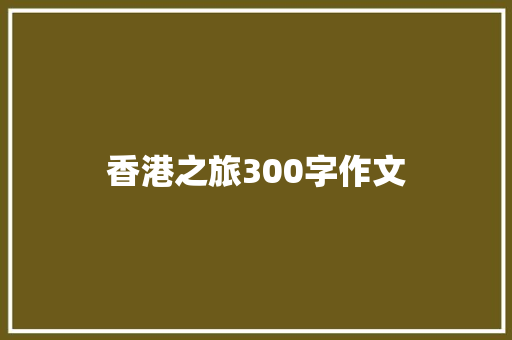 香港之旅300字作文 简历模板