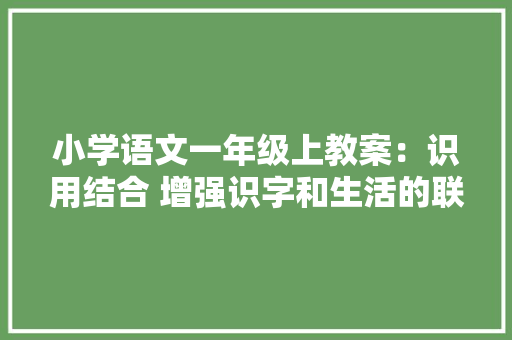 小学语文一年级上教案：识用结合 增强识字和生活的联系