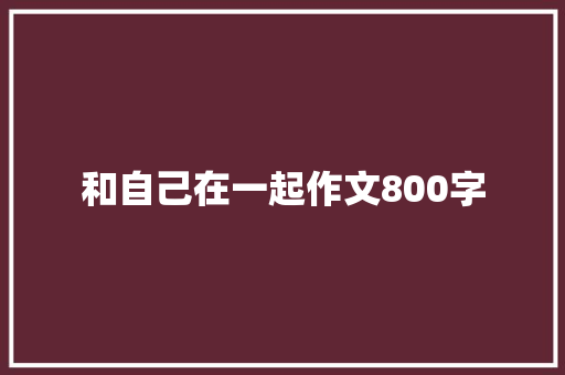 和自己在一起作文800字 工作总结