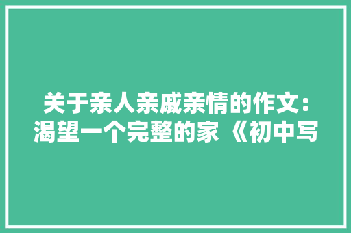 关于亲人亲戚亲情的作文：渴望一个完整的家 《初中写人作文》 商务演讲