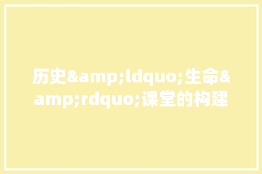 历史&ldquo;生命&rdquo;课堂的构建 职场范文