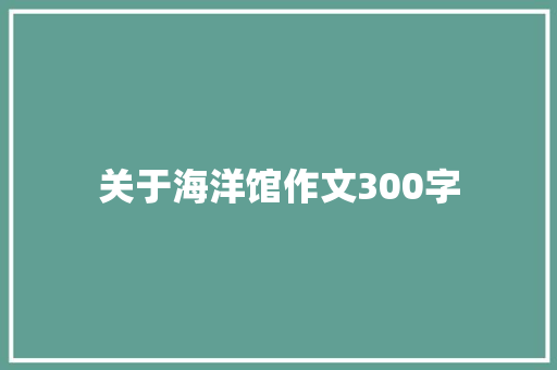 关于海洋馆作文300字 工作总结