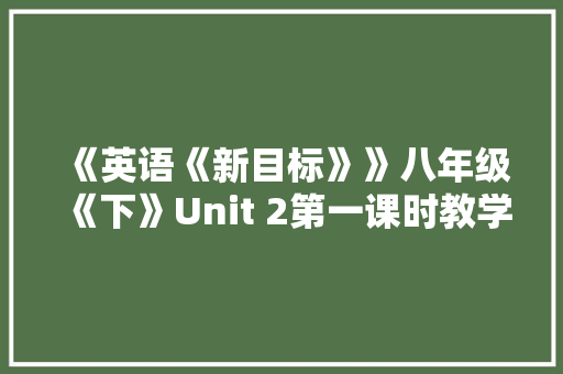 《英语《新目标》》八年级《下》Unit 2第一课时教学设计及反思