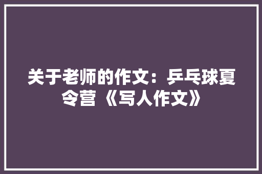 关于老师的作文：乒乓球夏令营 《写人作文》