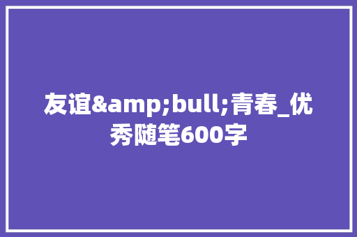 友谊&bull;青春_优秀随笔600字