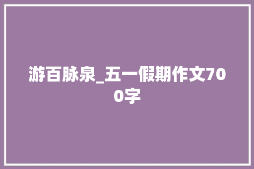 游百脉泉_五一假期作文700字