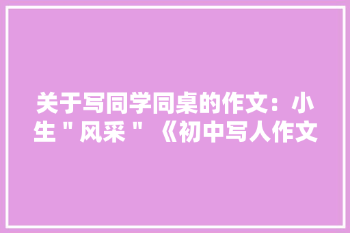 关于写同学同桌的作文：小生＂风采＂ 《初中写人作文》